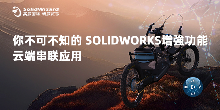 你不可不知的 SOLIDWORKS 2024 增强功能及云端串联应用